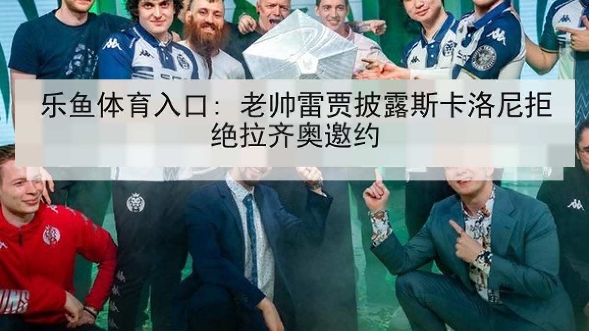 乐鱼体育入口: 老帅雷贾披露斯卡洛尼拒绝拉齐奥邀约 乐鱼体育入口: 老帅雷贾披露斯卡洛尼拒绝拉齐奥邀约