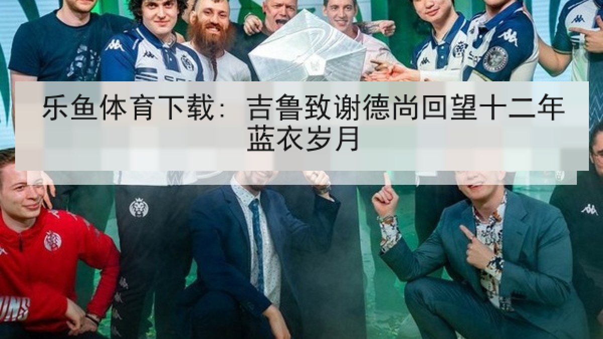 乐鱼体育下载: 吉鲁致谢德尚回望十二年蓝衣岁月 乐鱼体育下载: 吉鲁致谢德尚回望十二年蓝衣岁月
